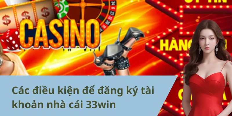 Các điều kiện cần thiết khi đăng ký tài khoản trên 33win